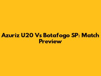 Azuriz U20 Vs Botafogo SP: Match Preview