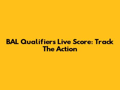 BAL Qualifiers Live Score: Track The Action