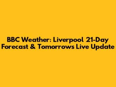 BBC Weather: Liverpool 21-Day Forecast & Tomorrow's Live Update