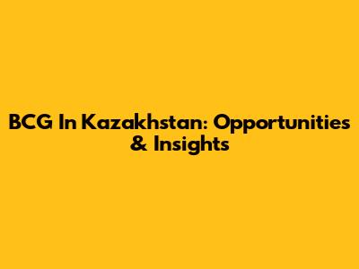 BCG In Kazakhstan: Opportunities & Insights