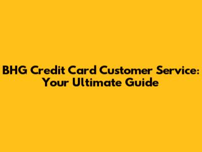 BHG Credit Card Customer Service: Your Ultimate Guide