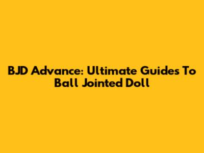 BJD Advance: Ultimate Guides To Ball Jointed Doll