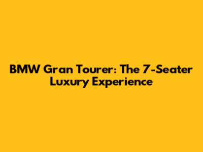 BMW Gran Tourer: The 7-Seater Luxury Experience