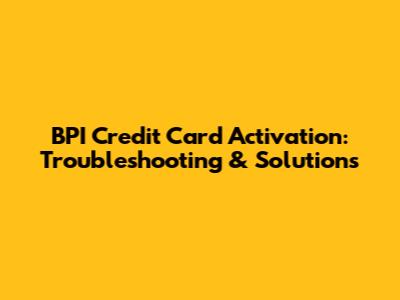 BPI Credit Card Activation: Troubleshooting & Solutions
