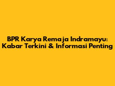 BPR Karya Remaja Indramayu: Kabar Terkini & Informasi Penting