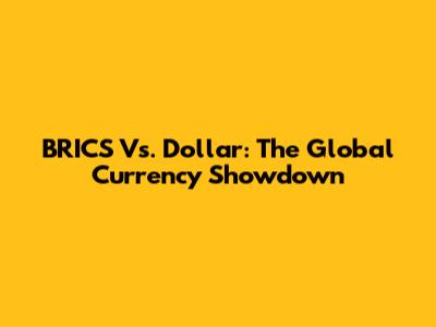 BRICS Vs. Dollar: The Global Currency Showdown