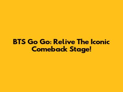 BTS Go Go: Relive The Iconic Comeback Stage!