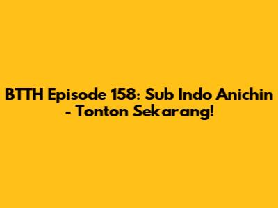 BTTH Episode 158: Sub Indo Anichin - Tonton Sekarang!