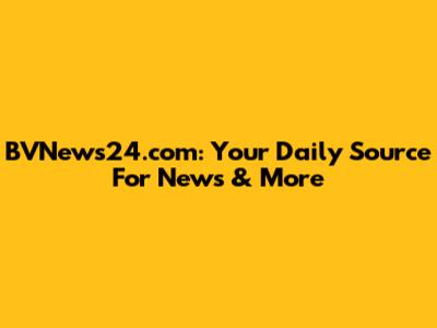BVNews24.com: Your Daily Source For News & More
