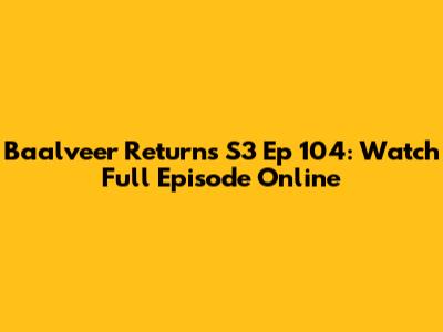 Baalveer Returns S3 Ep 104: Watch Full Episode Online