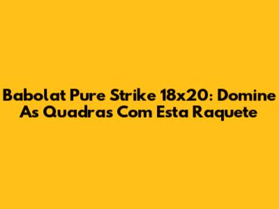 Babolat Pure Strike 18x20: Domine As Quadras Com Esta Raquete