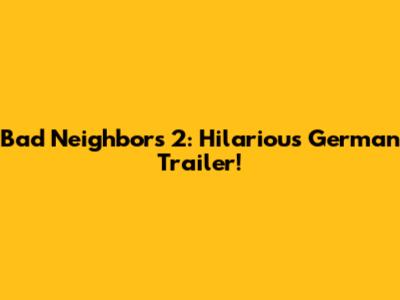 Bad Neighbors 2: Hilarious German Trailer!