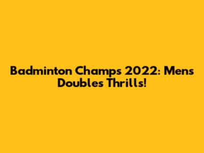 Badminton Champs 2022: Men's Doubles Thrills!
