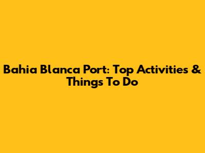 Bahia Blanca Port: Top Activities & Things To Do