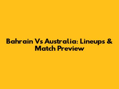 Bahrain Vs Australia: Lineups & Match Preview