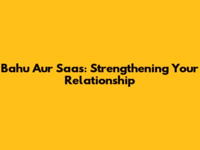 Bahu Aur Saas: Strengthening Your Relationship