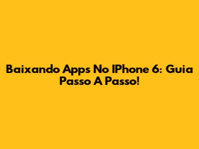 Baixando Apps No IPhone 6: Guia Passo A Passo!