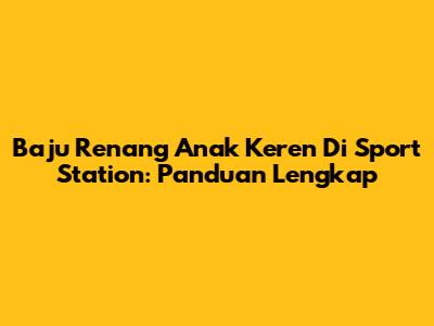 Baju Renang Anak Keren Di Sport Station: Panduan Lengkap