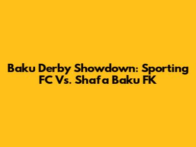 Baku Derby Showdown: Sporting FC Vs. Shafa Baku FK