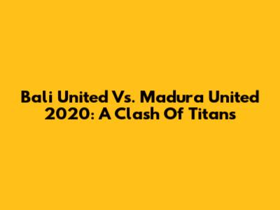 Bali United Vs. Madura United 2020: A Clash Of Titans