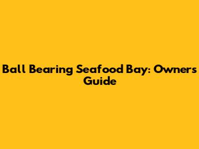 Ball Bearing Seafood Bay: Owner's Guide
