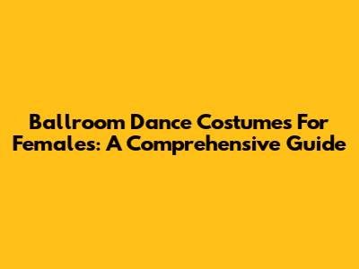 Ballroom Dance Costumes For Females: A Comprehensive Guide