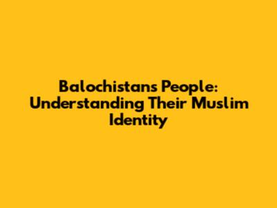 Balochistan's People: Understanding Their Muslim Identity