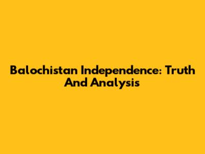 Balochistan Independence: Truth And Analysis