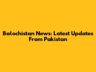 Balochistan News: Latest Updates From Pakistan