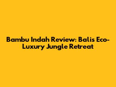 Bambu Indah Review: Bali's Eco-Luxury Jungle Retreat