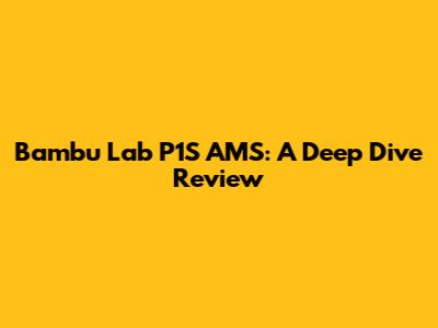 Bambu Lab P1S AMS: A Deep Dive Review