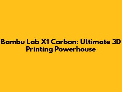 Bambu Lab X1 Carbon: Ultimate 3D Printing Powerhouse