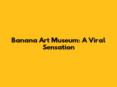 Banana Art Museum: A Viral Sensation