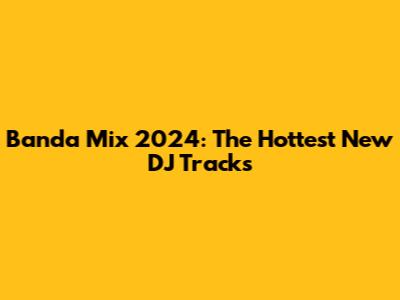 Banda Mix 2024: The Hottest New DJ Tracks