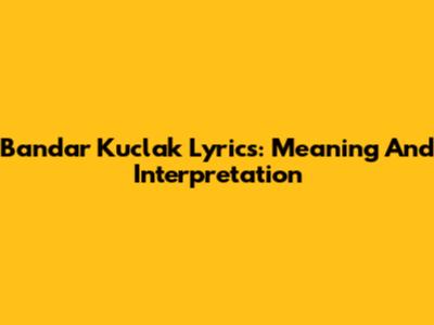 Bandar Kuclak Lyrics: Meaning And Interpretation