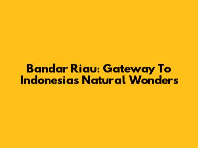 Bandar Riau: Gateway To Indonesia's Natural Wonders