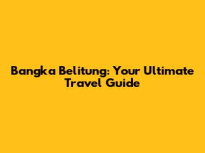 Bangka Belitung: Your Ultimate Travel Guide