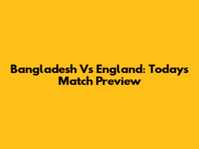 Bangladesh Vs England: Today's Match Preview
