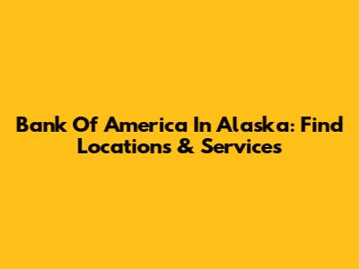 Bank Of America In Alaska: Find Locations & Services