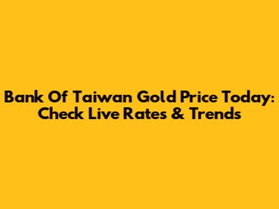 Bank Of Taiwan Gold Price Today: Check Live Rates & Trends