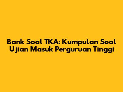 Bank Soal TKA: Kumpulan Soal Ujian Masuk Perguruan Tinggi