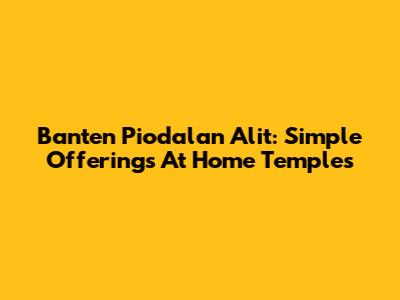 Banten Piodalan Alit: Simple Offerings At Home Temples