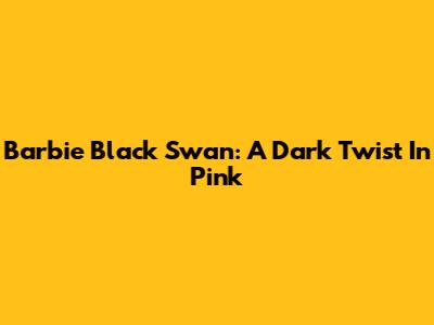 Barbie Black Swan: A Dark Twist In Pink