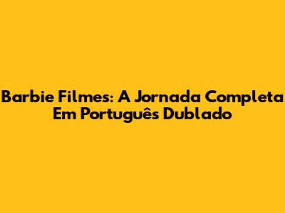 Barbie Filmes: A Jornada Completa Em Português Dublado