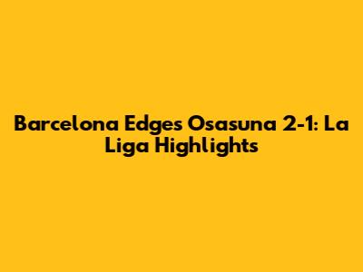 Barcelona Edges Osasuna 2-1: La Liga Highlights