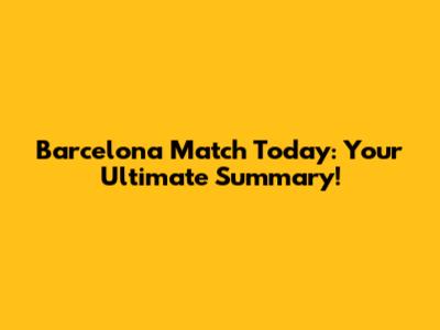 Barcelona Match Today: Your Ultimate Summary!