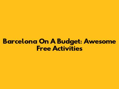 Barcelona On A Budget: Awesome Free Activities