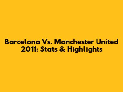 Barcelona Vs. Manchester United 2011: Stats & Highlights