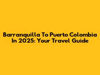 Barranquilla To Puerto Colombia In 2025: Your Travel Guide