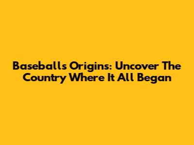 Baseball's Origins: Uncover The Country Where It All Began